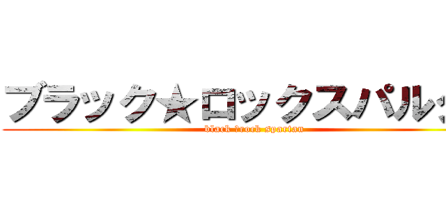 ブラック★ロックスパルタン (black ★rock spartan)