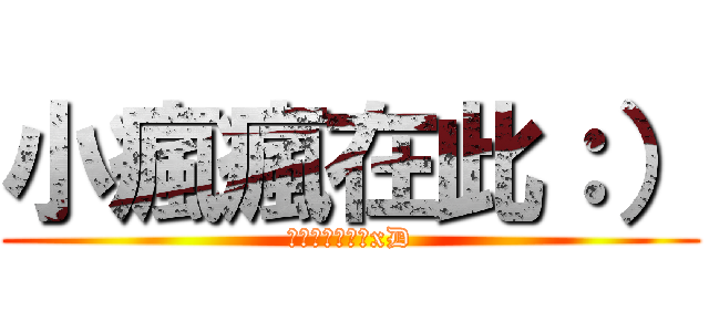 小瘋瘋在此：） (盡量找我聊天唷xD)