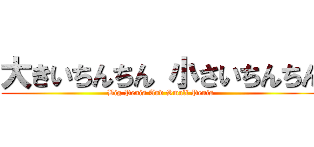 大きいちんちん 小さいちんちん (Big Penis And Small Penis)