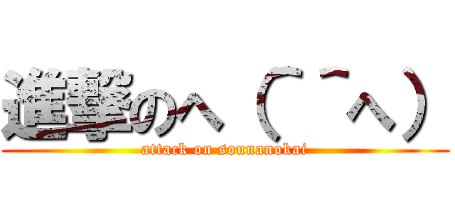 進撃のへ（＾＾へ） (attack on sounanokai)
