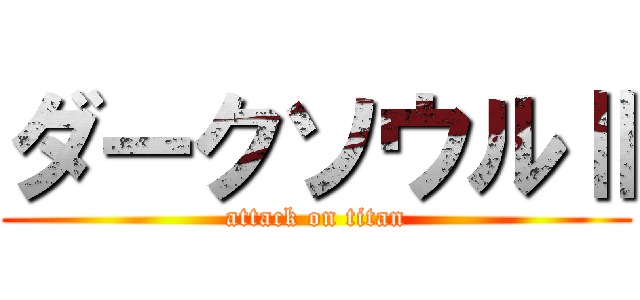 ダークソウルⅡ (attack on titan)