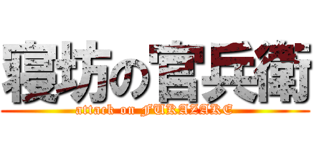 寝坊の官兵衛 (attack on FUKAZAKE)