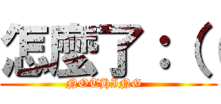 怎麼了：（（ (NOTHING  )