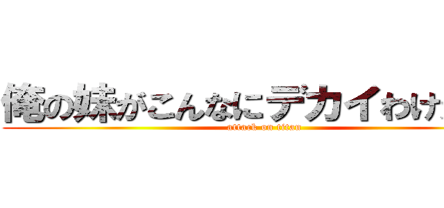 俺の妹がこんなにデカイわけがない (attack on titan)