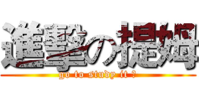 進擊の提姆 (go to study it ?)