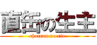 直缶の生主 (choccan no rio)