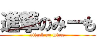 進撃のみーも (attack on mimo)