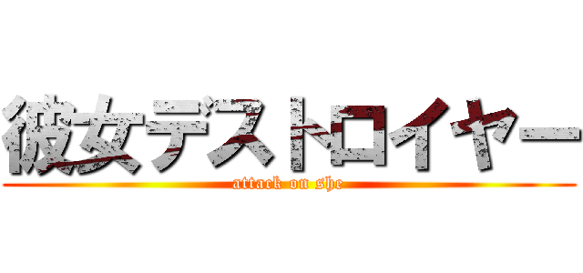 彼女デストロイヤー (attack on she)