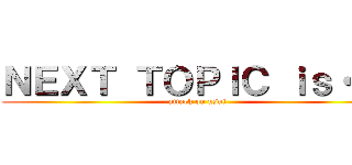 ＮＥＸＴ ＴＯＰＩＣ ｉｓ・・・ (attack on usui)
