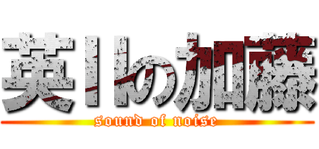 英Ⅱの加藤 (sound of noise)