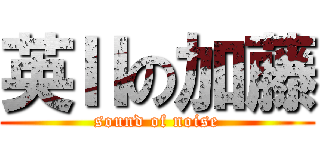 英Ⅱの加藤 (sound of noise)