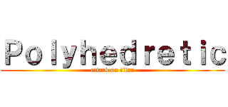 Ｐｏｌｙｈｅｄｒｅｔｉｃ (attack on titan)