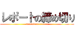 レポートの締め切り (maniawaneeeeeeee)