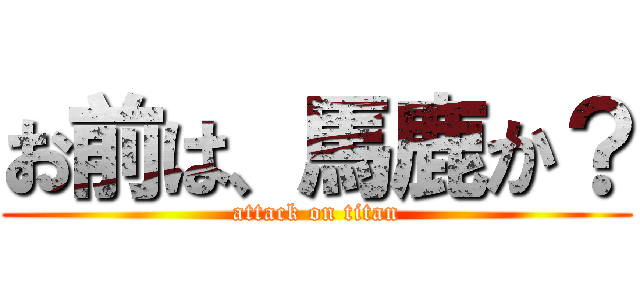 お前は、馬鹿か？ (attack on titan)