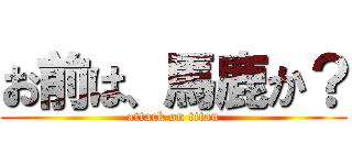 お前は、馬鹿か？ (attack on titan)