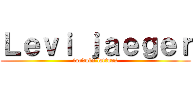 Ｌｅｖｉ ｊａｅｇｅｒ (fandubs latinos)