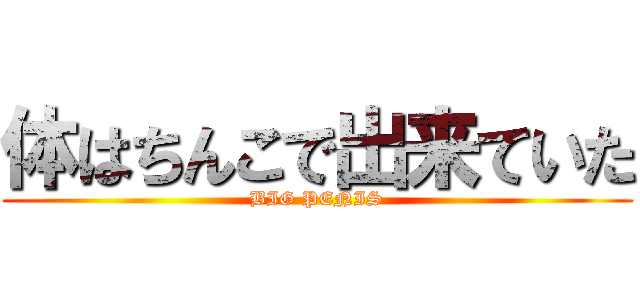 体はちんこで出来ていた (BIG PENIS)