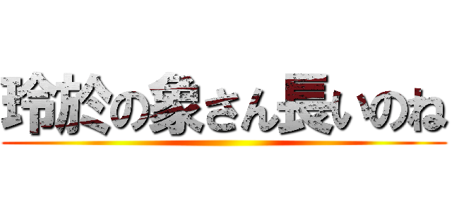 玲於の象さん長いのね ()
