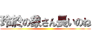 玲於の象さん長いのね ()