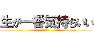 生が一番気持ちいい ()