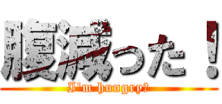 腹減った！ (I\'m hungry！)