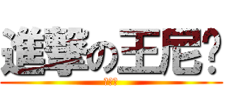 進撃の王尼玛 (节操啊)