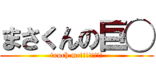 まさくんの巨◯ (touch me!!!!!!!!)