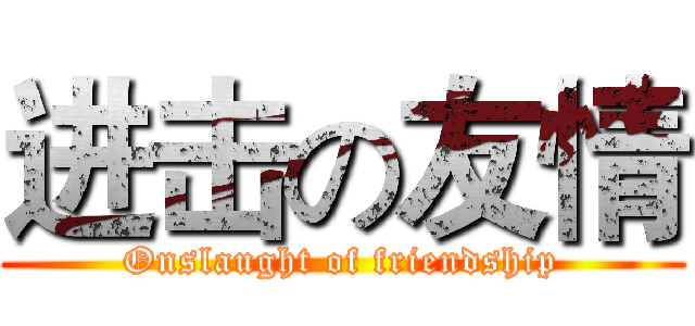 进击の友情 (Onslaught of friendship)