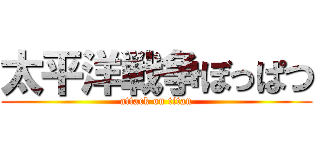 太平洋戦争ぼっぱつ (attack on titan)