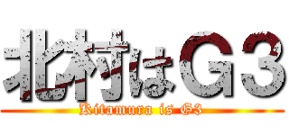 北村はＧ３ (Kitamura is G3)