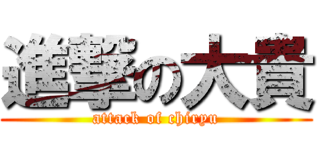 進撃の大貴 (attack of chiryu)