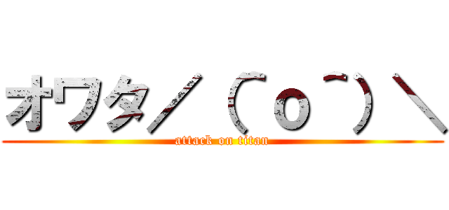 オワタ／（＾ｏ＾）＼ (attack on titan)