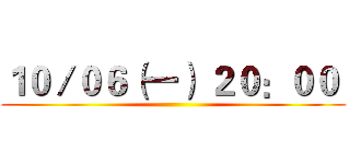 １０／０６（一） ２０：００  ()
