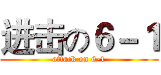 进击の６－１ (attack on 6-1)