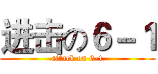 进击の６－１ (attack on 6-1)
