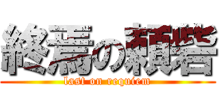 終焉の頼砦 (last on requiem)