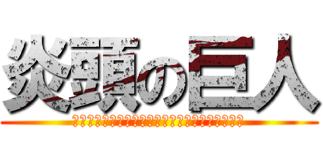 炎頭の巨人 (ｄｄｄｄｄｄｄｄｄｄｄｄｄｄｄｄｄｄｄｄｄｄｄ)