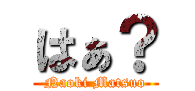 はぁ？ (Naoki Matsuo)