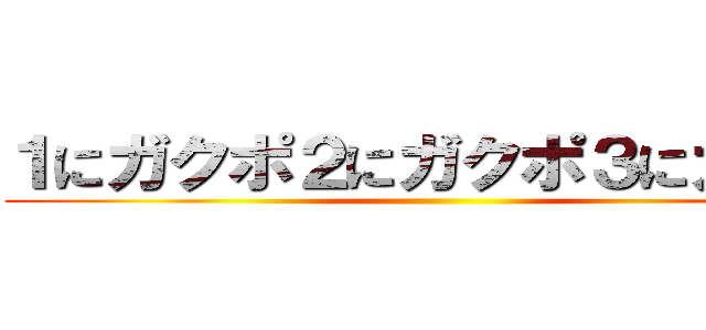 １にガクポ２にガクポ３にガクポ ()