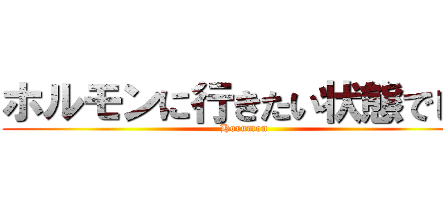 ホルモンに行きたい状態でして (Horumon)