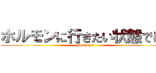 ホルモンに行きたい状態でして (Horumon)
