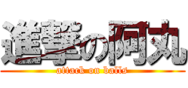 進撃の阿丸 (attack on balls)