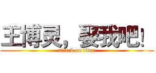 王博灵，娶我吧！ (attack on titan)