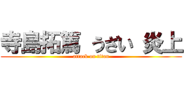 寺島拓篤 うざい 炎上 (attack on titan)