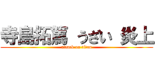 寺島拓篤 うざい 炎上 (attack on titan)