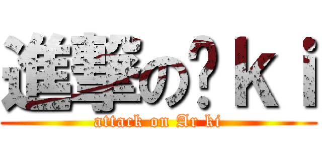進撃の啊ｋｉ (attack on Ar ki)