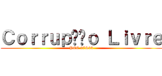 Ｃｏｒｒｕｐçãｏ Ｌｉｖｒｅ (PEC 37&33)