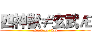 四神獣≠玄武Æ (attack on titan)