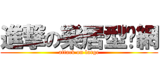 進撃の樂居型錄網 (attack on large)