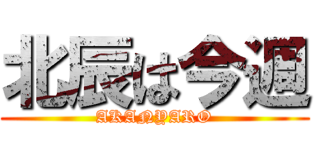 北辰は今週 (AKANYARO)